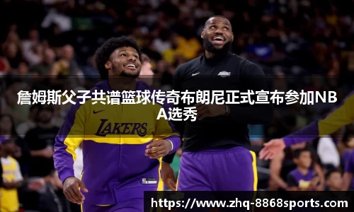 詹姆斯父子共谱篮球传奇布朗尼正式宣布参加NBA选秀