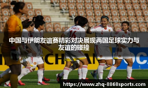 中国与伊朗友谊赛精彩对决展现两国足球实力与友谊的碰撞