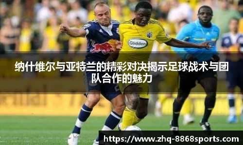 纳什维尔与亚特兰的精彩对决揭示足球战术与团队合作的魅力