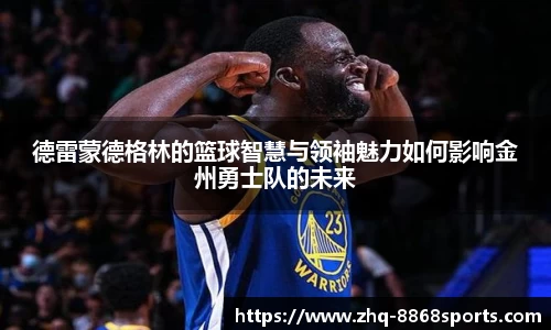 德雷蒙德格林的篮球智慧与领袖魅力如何影响金州勇士队的未来