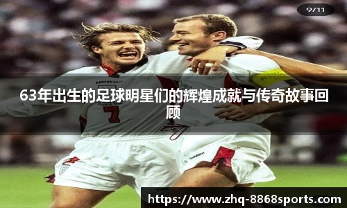 63年出生的足球明星们的辉煌成就与传奇故事回顾