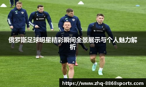 俄罗斯足球明星精彩瞬间全景展示与个人魅力解析