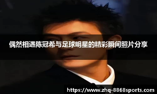 偶然相遇陈冠希与足球明星的精彩瞬间照片分享