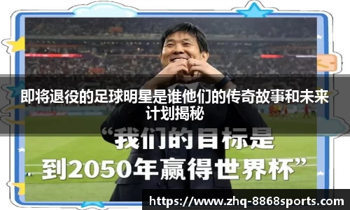 即将退役的足球明星是谁他们的传奇故事和未来计划揭秘